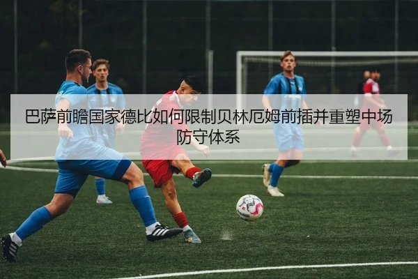 巴萨前瞻国家德比如何限制贝林厄姆前插并重塑中场防守体系