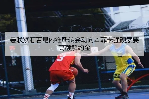 曼联紧盯若昂内维斯转会动向本菲卡强硬索要高额解约金