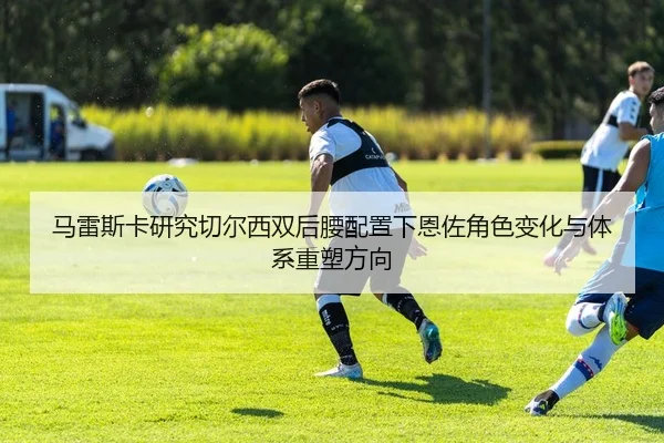 马雷斯卡研究切尔西双后腰配置下恩佐角色变化与体系重塑方向